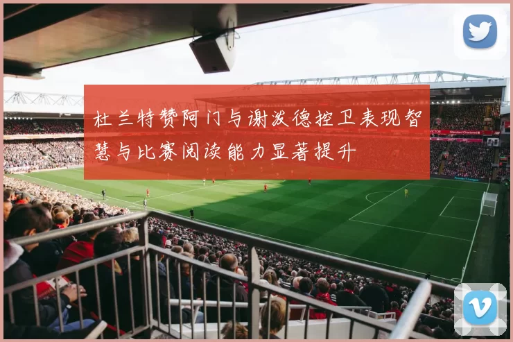 杜兰特赞阿门与谢泼德控卫表现智慧与比赛阅读能力显著提升