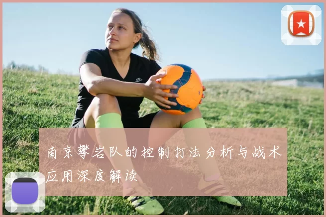 南京攀岩队的控制打法分析与战术应用深度解读