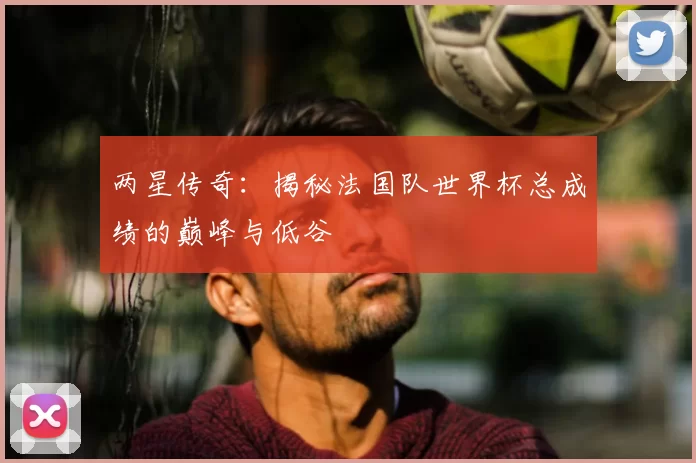 两星传奇:揭秘法国队世界杯总成绩的巅峰与低谷