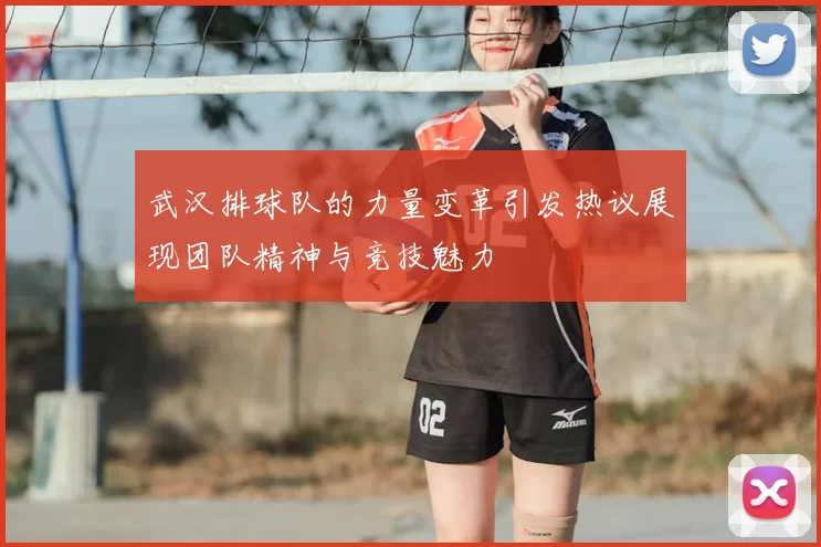 武汉排球队的力量变革引发热议展现团队精神与竞技魅力