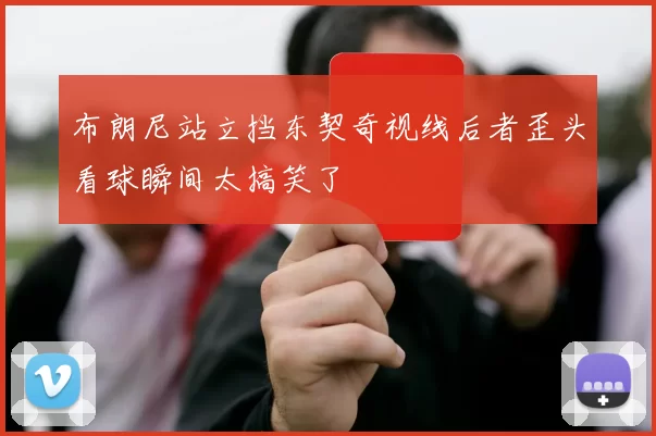 布朗尼站立挡东契奇视线后者歪头看球瞬间太搞笑了