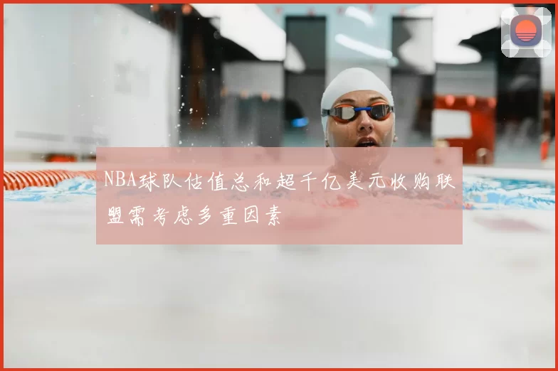 NBA球队估值总和超千亿美元收购联盟需考虑多重因素