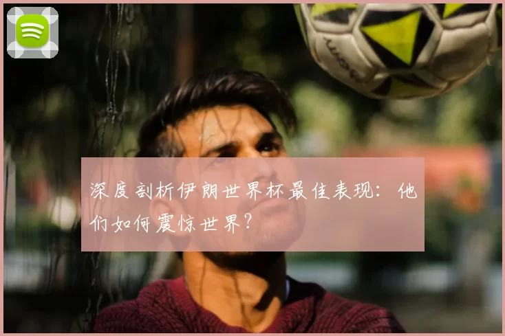 深度剖析伊朗世界杯最佳表现:他们如何震惊世界?