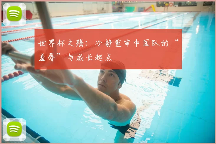 世界杯之殇：冷静重审中国队的“羞辱”与成长起点
