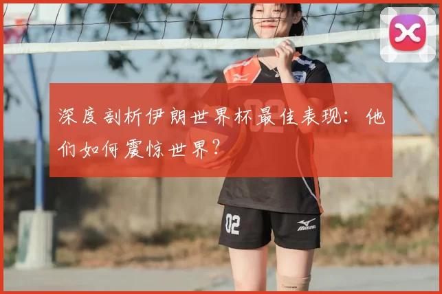 深度剖析伊朗世界杯最佳表现：他们如何震惊世界？