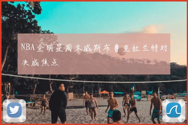 NBA全明星周末威斯布鲁克杜兰特对决成焦点