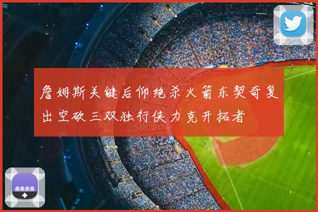 詹姆斯关键后仰绝杀火箭东契奇复出空砍三双独行侠力克开拓者