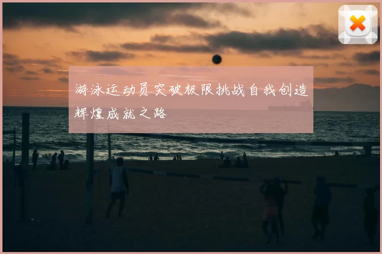 游泳运动员突破极限挑战自我创造辉煌成就之路