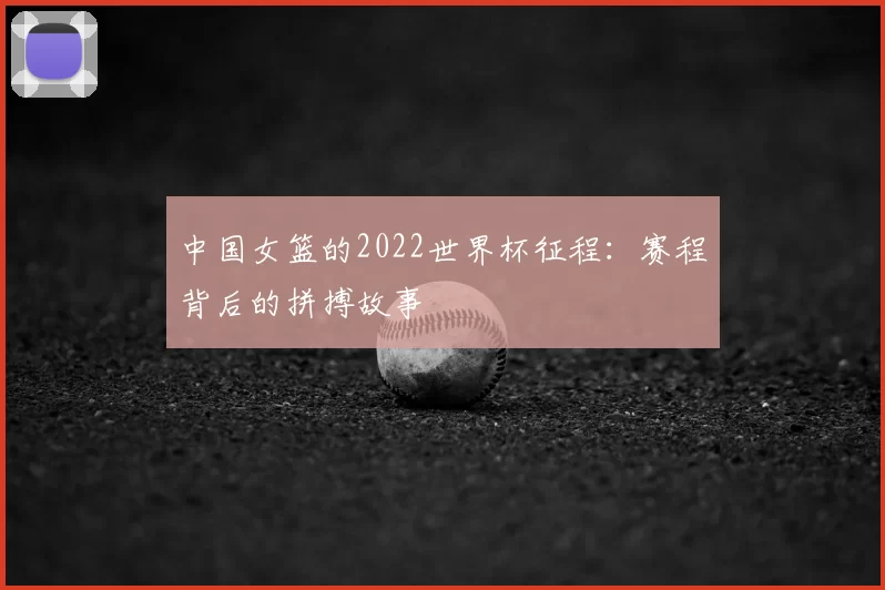 中国女篮的2022世界杯征程：赛程背后的拼搏故事