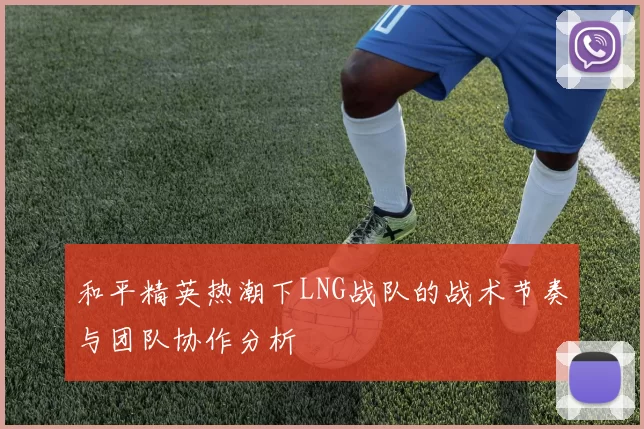 和平精英热潮下LNG战队的战术节奏与团队协作分析