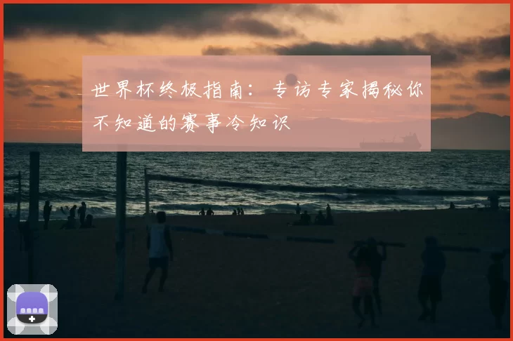 世界杯终极指南：专访专家揭秘你不知道的赛事冷知识