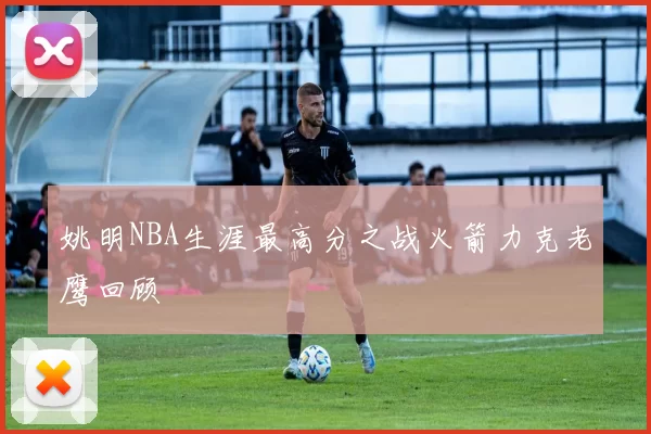 姚明NBA生涯最高分之战火箭力克老鹰回顾
