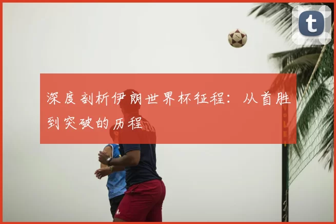 深度剖析伊朗世界杯征程:从首胜到突破的历程