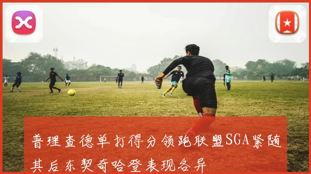 普理查德单打得分领跑联盟SGA紧随其后东契奇哈登表现各异