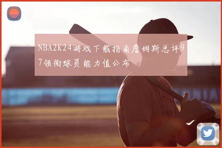 NBA2K24游戏下载指南詹姆斯总评97领衔球员能力值公布