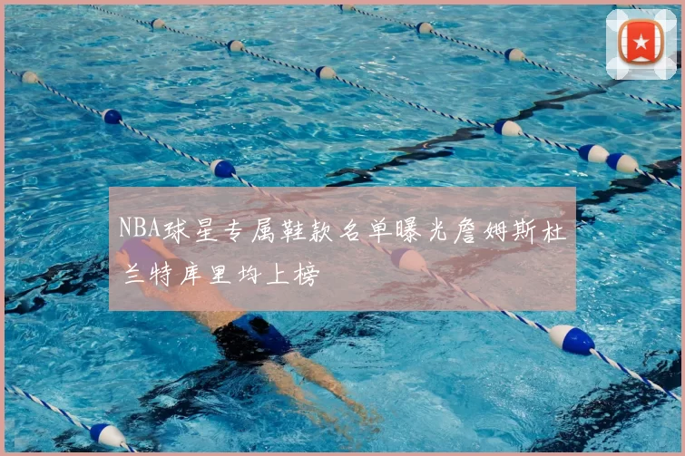 NBA球星专属鞋款名单曝光詹姆斯杜兰特库里均上榜
