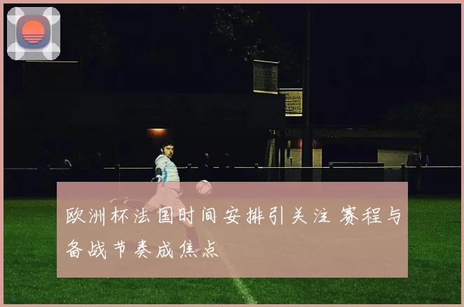 欧洲杯法国时间安排引关注 赛程与备战节奏成焦点