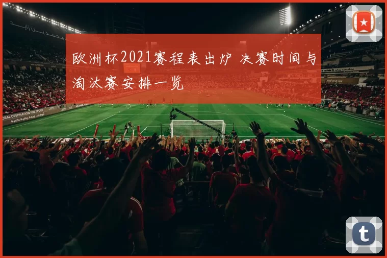 欧洲杯2021赛程表出炉 决赛时间与淘汰赛安排一览