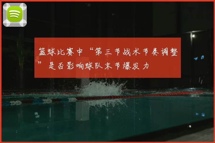篮球比赛中“第三节战术节奏调整”是否影响球队末节爆发力