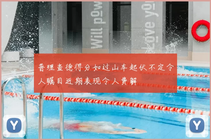 普理查德得分如过山车起伏不定令人瞩目近期表现令人费解