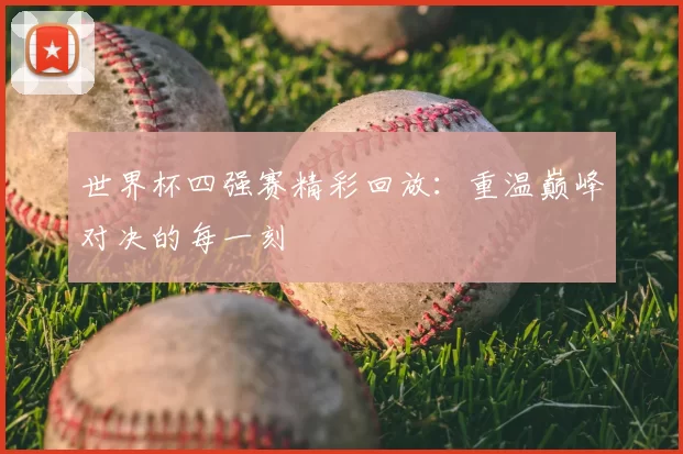 世界杯四强赛精彩回放:重温巅峰对决的每一刻