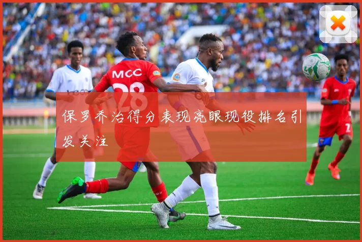 保罗乔治得分表现亮眼现役排名引发关注