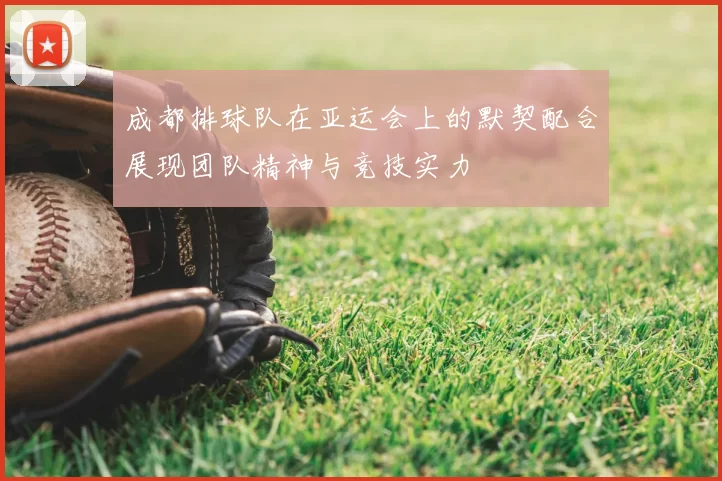 成都排球队在亚运会上的默契配合展现团队精神与竞技实力