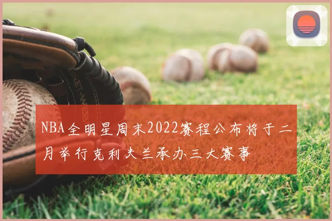 NBA全明星周末2022赛程公布将于二月举行克利夫兰承办三大赛事