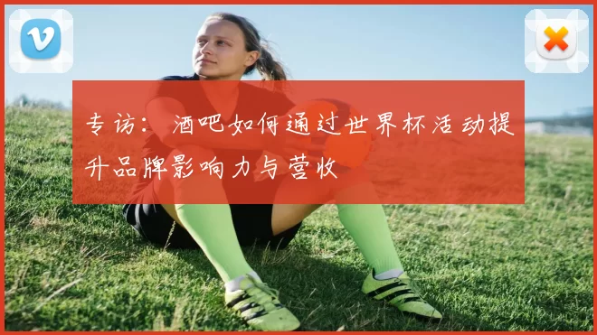 专访：酒吧如何通过世界杯活动提升品牌影响力与营收