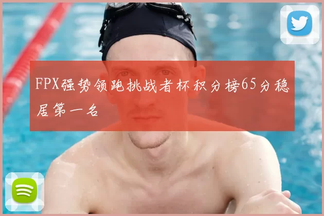 FPX强势领跑挑战者杯积分榜65分稳居第一名