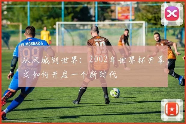 从汉城到世界:2002年世界杯开幕式如何开启一个新时代
