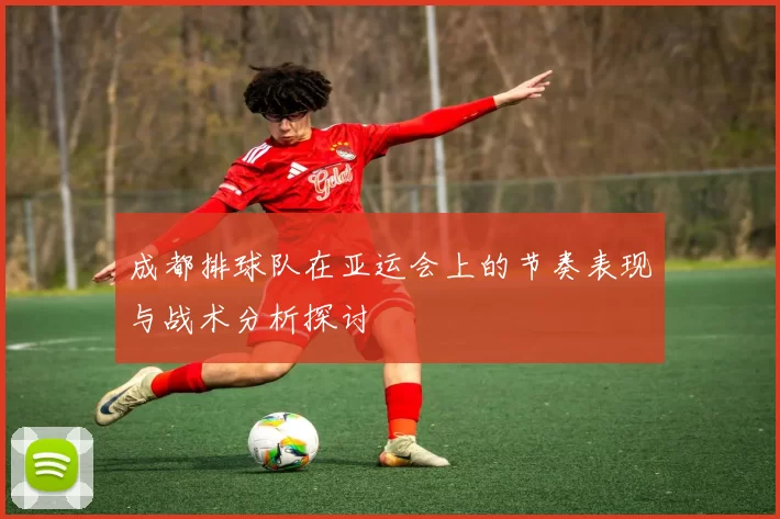 成都排球队在亚运会上的节奏表现与战术分析探讨
