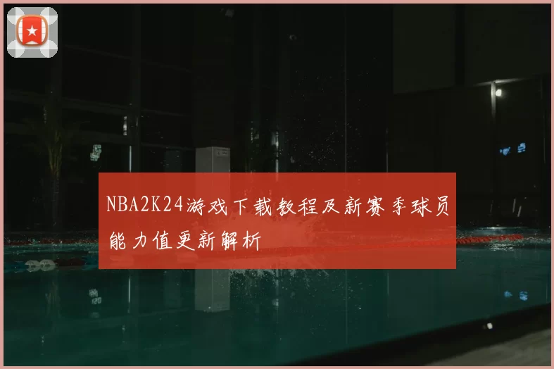 NBA2K24游戏下载教程及新赛季球员能力值更新解析