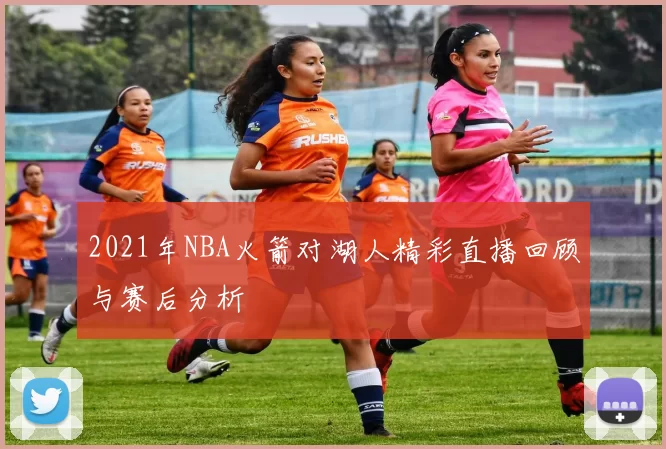 2021年NBA火箭对湖人精彩直播回顾与赛后分析