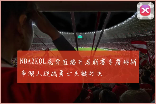 NBA2KOL虎牙直播开启新赛季詹姆斯率湖人迎战勇士关键对决