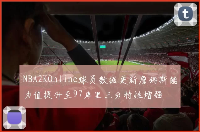 NBA2KOnline球员数据更新詹姆斯能力值提升至97库里三分特性增强