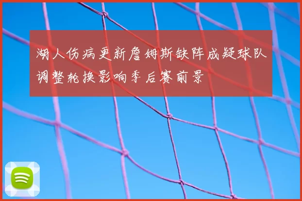 湖人伤病更新詹姆斯缺阵成疑球队调整轮换影响季后赛前景