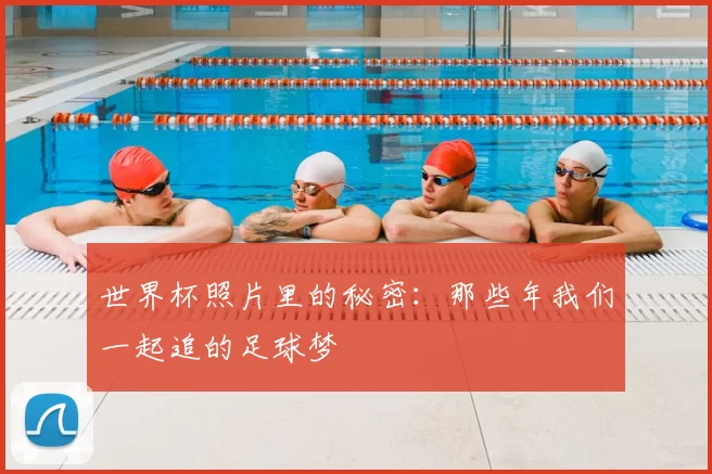 世界杯照片里的秘密:那些年我们一起追的足球梦