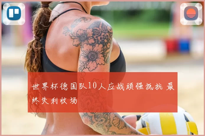 世界杯德国队10人应战顽强抵抗 最终失利收场
