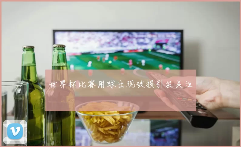 世界杯比赛用球出现破损引发关注