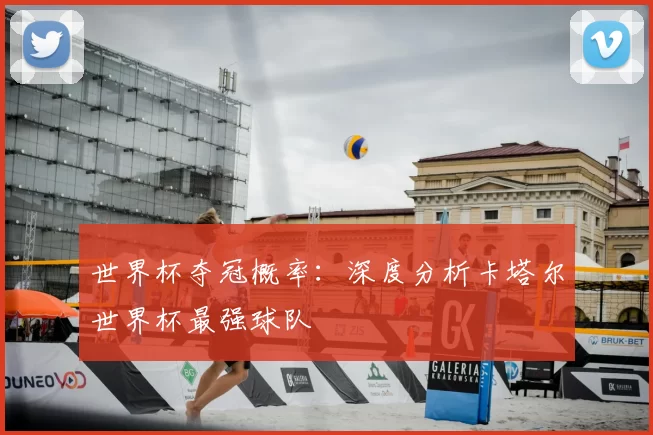 世界杯夺冠概率:深度分析卡塔尔世界杯最强球队
