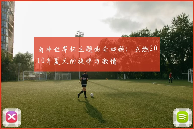 南非世界杯主题曲全回顾:点燃2010年夏天的旋律与激情