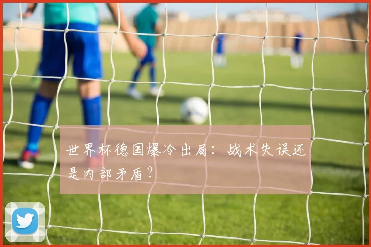 世界杯德国爆冷出局：战术失误还是内部矛盾？
