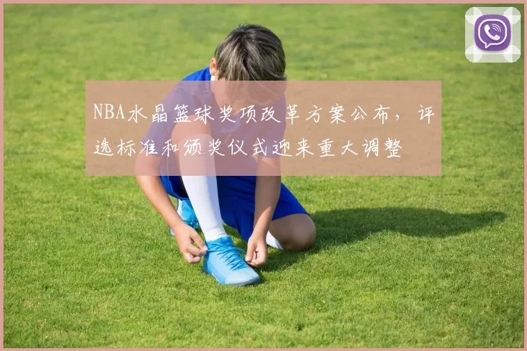 NBA水晶篮球奖项改革方案公布,评选标准和颁奖仪式迎来重大调整