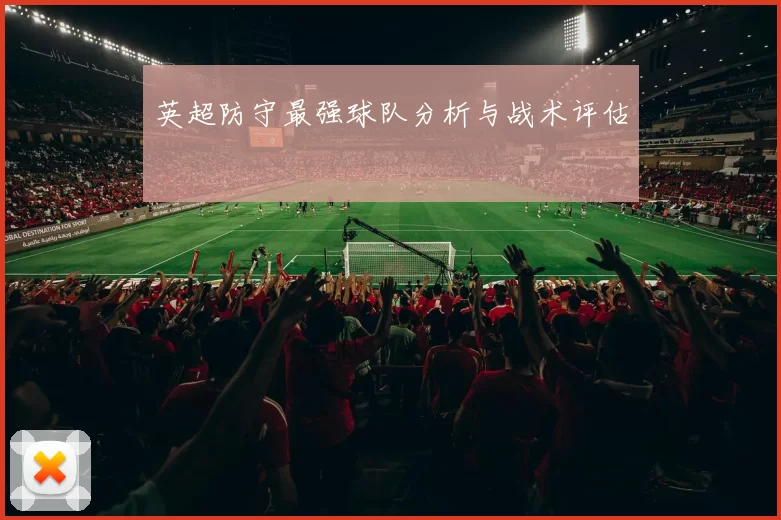 英超防守最强球队分析与战术评估