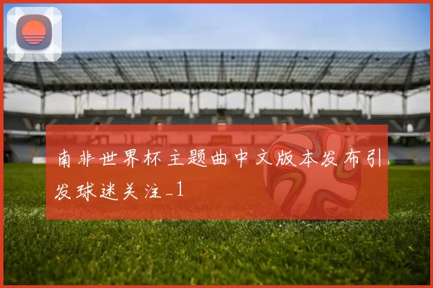 南非世界杯主题曲中文版本发布引发球迷关注_1