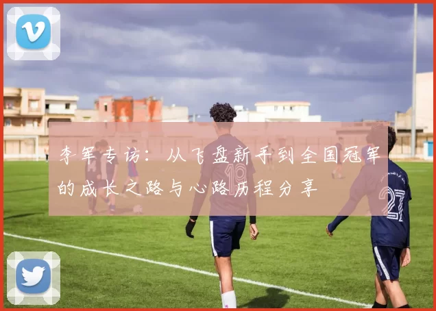 李军专访：从飞盘新手到全国冠军的成长之路与心路历程分享