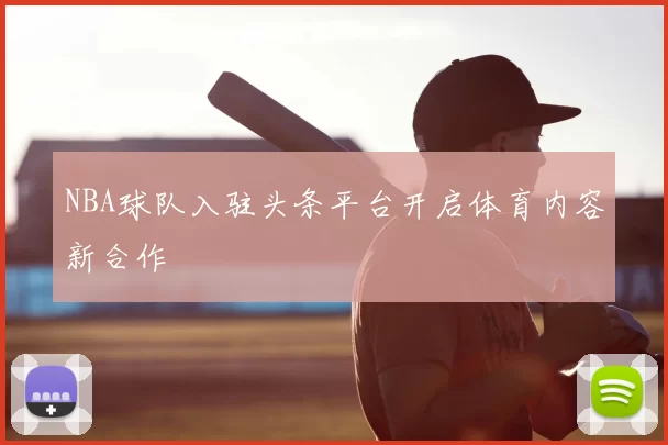 NBA球队入驻头条平台开启体育内容新合作