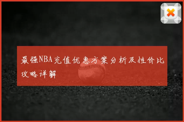 最强NBA充值优惠方案分析及性价比攻略详解