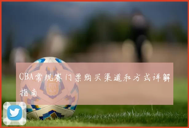CBA常规赛门票购买渠道和方式详解指南